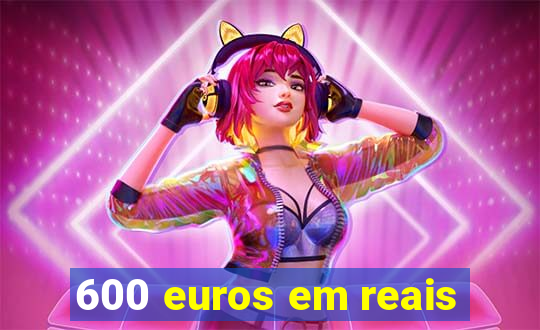 600 euros em reais